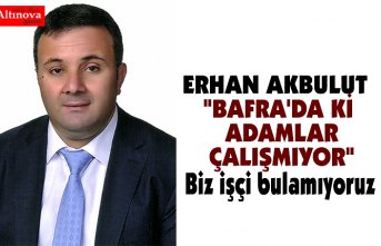 AKBULUT "BAFRA'DA Kİ ADAMLAR ÇALIŞMIYOR"