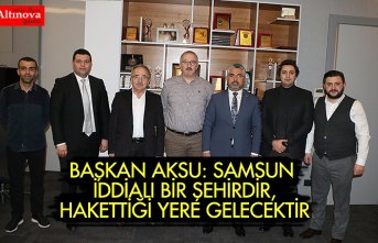 BAŞKAN AKSU: SAMSUN İDDİALI BİR ŞEHİRDİR, HAKETTİĞİ YERE GELECEKTİR
