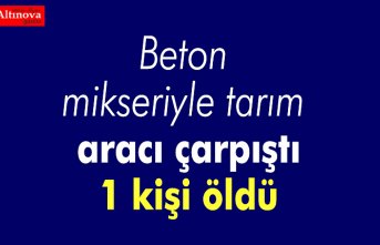 Beton mikseriyle tarım aracı çarpıştı: 1 kişi öldü