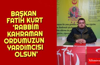 BAŞKAN FATİH KURT ‘RABBİM KAHRAMAN ORDUMUZUN YARDIMCISI OLSUN’