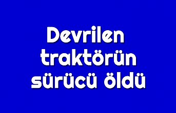 Devrilen traktörün sürücü öldü