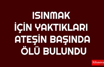 ISINMAK İÇİN YAKTIKLARI ATEŞİN BAŞINDA ÖLÜ BULUNDU