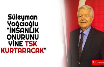 Süleyman Yağcıoğlu "İNSANLIK ONURUNU YİNE TSK KURTARACAK"