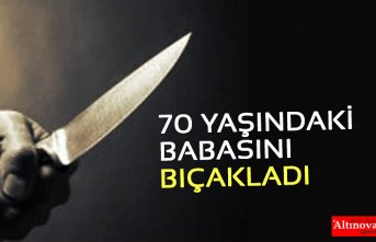 70 YAŞINDAKİ BABASINI BIÇAKLADI