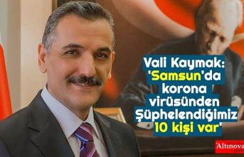 Vali Kaymak: 'Samsun'da korona virüsünden Şüphelendiğimiz 10 kişi var'