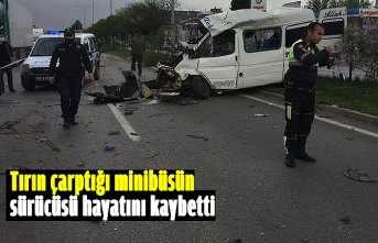 Tırın çarptığı minibüsün sürücüsü hayatını kaybetti