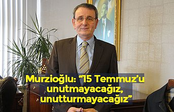 Murzioğlu: “15 Temmuz’u unutmayacağız, unutturmayacağız”
