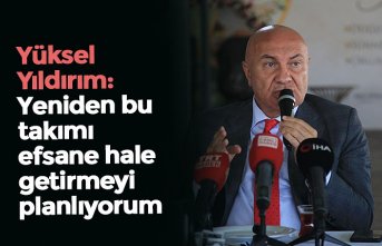 Yüksel Yıldırım:  Yeniden bu takımı efsane hale getirmeyi planlıyorum
