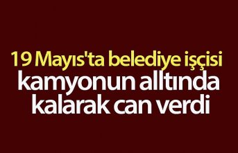 19 Mayıs'ta belediye işçisi kamyonun alltında kalarak can verdi