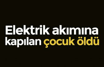 Elektrik akımına kapılan çocuk öldü
