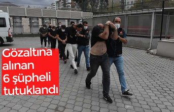Gözaltına alınan 6 şüpheli tutuklandı