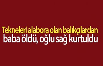 Tekneleri alabora olan balıkçılardan baba öldü, oğlu sağ kurtuldu