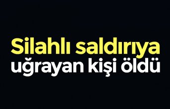 Silahlı saldırıya uğrayan kişi öldü