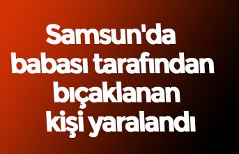 Samsun'da babası tarafından bıçaklanan kişi yaralandı