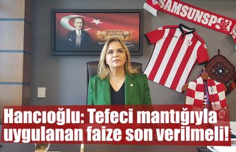 Hancıoğlu: Tefeci mantığıyla uygulanan faize son verilmeli!