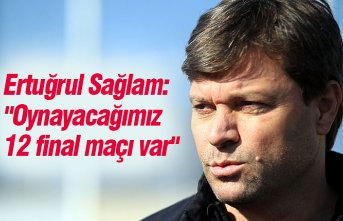 Ertuğrul Sağlam: "Oynayacağımız 12 final maçı var"