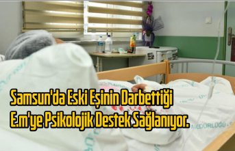 Samsun'da eski eşinin darbettiği E.M'ye psikolojik destek sağlanıyor