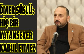 ÖMER SÜSLÜ: HİÇ BİR VATANSEVER KABUL ETMEZ