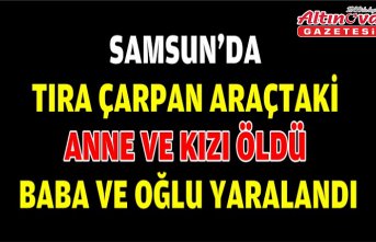 Samsun'da tıra çarpan araçtaki anne ve kızı öldü, baba ve oğlu yaralandı