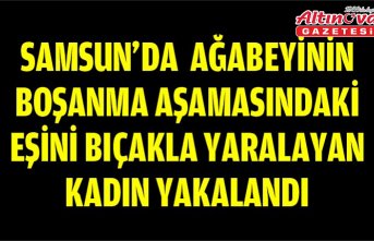 Samsun'da ağabeyinin boşanma aşamasındaki eşini bıçakla yaralayan kadın yakalandı