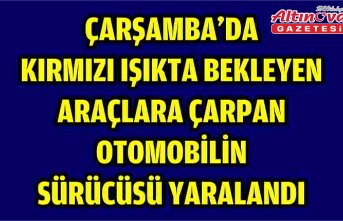 Çarşamba'da kırmızı ışıkta bekleyen araçlara çarpan otomobilin sürücüsü yaralandı