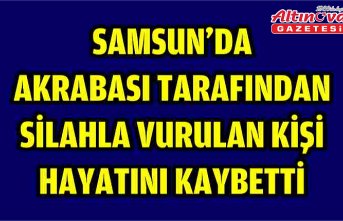 Samsun'da akrabası tarafından silahla vurulan kişi hayatını kaybetti