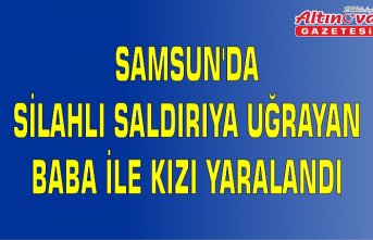 Samsun'da silahlı saldırıya uğrayan baba ile kızı yaralandı