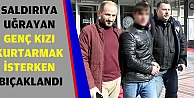 Saldırıya uğrayan genç kızı kurtarmak isterken bıçaklandı
