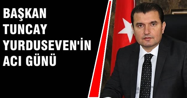 TUNCAY YURDUSEVEN'İN ACI GÜNÜ