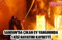 Samsun'da çıkan ev yangınında 1 kişi hayatını...