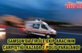 Samsun'da tır ile ekip aracının çarpıştığı kazada 2 polis yaralandı