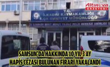Samsun’da hakkında 10 yıl 3 ay hapis cezası bulunan firari yakalandı
