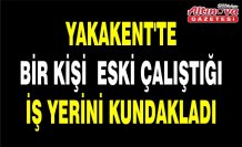YAKAKENT'TE BİR KİŞİ  ESKİ ÇALIŞTIĞI İŞ YERİNİ KUNDAKLADI
