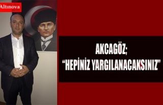 AKCAGÖZ: “HEPİNİZ YARGILANACAKSINIZ”