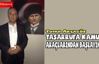 AKCAGÖZ: “TASARRUFA KAMU ARAÇLARINDAN BAŞLAYIN”