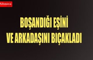 Boşandığı eşini ve erkek arkadaşını bıçakladı