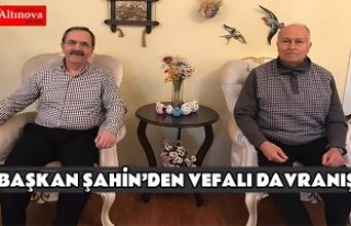 BAŞKAN ŞAHİN’DEN VEFALI DAVRANIŞ