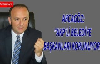 AKCAGÖZ:”AKP’Lİ BELEDİYE BAŞKANLARI KORUNUYOR” 