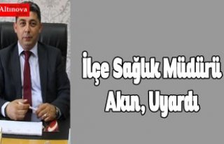 İlçe Sağlık Müdürü Akın, Uyardı