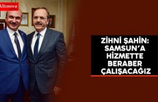 Zihni Şahin: Samsun’a hizmette beraber çalışacağız
