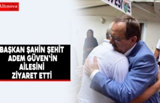 Başkan Şahin Şehit Adem Güven'in ailesini...