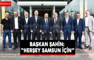 BAŞKAN ŞAHİN: “HERŞEY SAMSUN İÇİN”