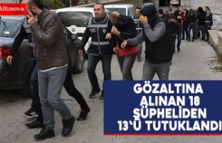 Gözaltına alınan 18 şüpheliden 13'ü tutuklandı
