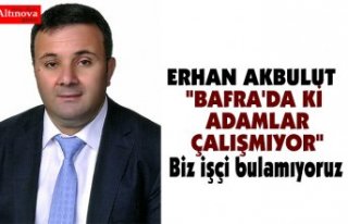 AKBULUT "BAFRA'DA Kİ ADAMLAR ÇALIŞMIYOR"