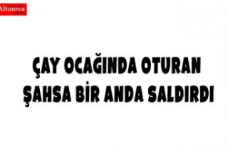 ÇAY OCAĞINDA OTURAN ŞAHSA BİR ANDA SALDIRDI