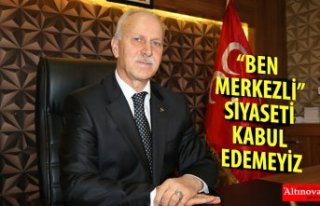 “BEN MERKEZLİ” SİYASETİ KABUL EDEMEYİZ