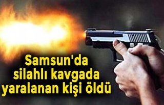 Samsun'da silahlı kavgada yaralanan kişi öldü