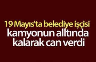 19 Mayıs'ta belediye işçisi kamyonun alltında...