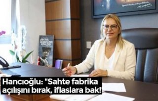 Hancıoğlu: "Sahte fabrika açılışını bırak,...