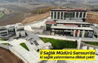 İl Sağlık Müdürü Samsun’da ki sağlık yatırımlarına...